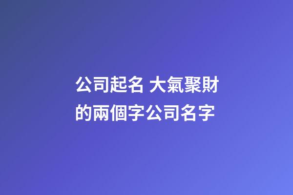 公司起名 大氣聚財的兩個字公司名字-第1張-公司起名-玄機派